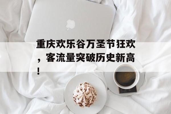 重庆欢乐谷万圣节狂欢,客流量突破历史新高! 重庆欢乐谷万圣节狂欢,客流量突破历史新高!