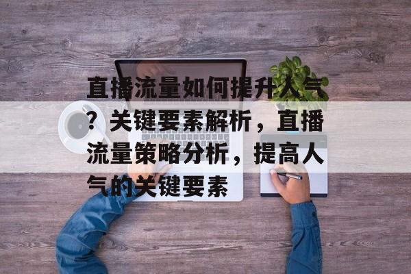 直播流量如何提升人气?关键要素解析,直播流量策略分析,提高人气的关键要素 直播流量如何提升人气?关键要素解析,直播流量策略分析,提高人气的关键要素