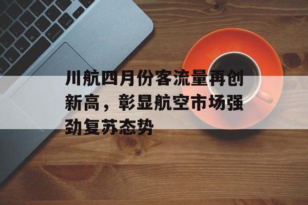 川航四月份客流量再创新高,彰显航空市场强劲复苏态势 川航四月份客流量再创新高,彰显航空市场强劲复苏态势