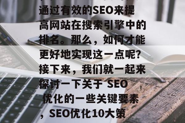 提升流量的方式有很多,但其中最重要的就是通过有效的SEO来提高网站在搜索引擎中的排名。那么,如何才能更好地实现这一点呢?接下来,我们就一起来探讨一下关于 SEO 优化的一些关键要素,SEO优化10大策略,提升网站排名的关键要素 提升流量的方式有很多,但其中最重要的就是通过有效的SEO来提高网站在搜索引擎中的排名。那么,如何才能更好地实现这一点呢?接下来,我们就一起来探讨一下关于 SEO 优化的一些关键要素,SEO优化10大策略,提升网站排名的关键要素