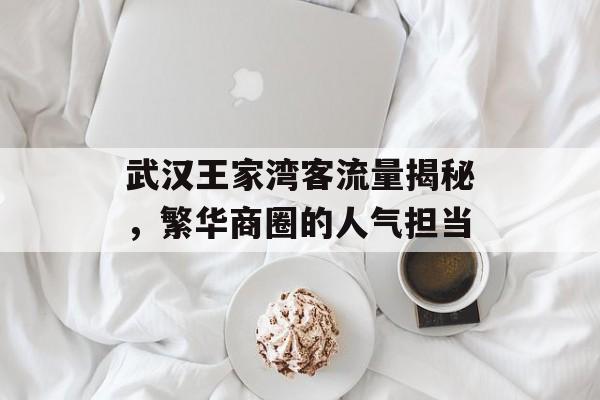 武汉王家湾客流量揭秘，繁华商圈的人气担当
