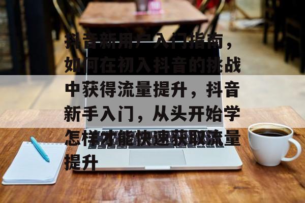 抖音新用户入门指南,如何在初入抖音的挑战中获得流量提升,抖音新手入门,从头开始学怎样才能快速获取流量提升 抖音新用户入门指南,如何在初入抖音的挑战中获得流量提升,抖音新手入门,从头开始学怎样才能快速获取流量提升