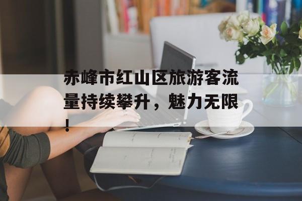 赤峰市红山区旅游客流量持续攀升，魅力无限！