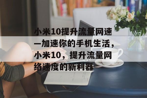 小米10提升流量网速—加速你的手机生活，小米10，提升流量网络速度的新利器
