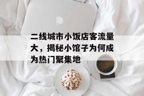 二线城市小饭店客流量大,揭秘小馆子为何成为热门聚集地 二线城市小饭店客流量大,揭秘小馆子为何成为热门聚集地