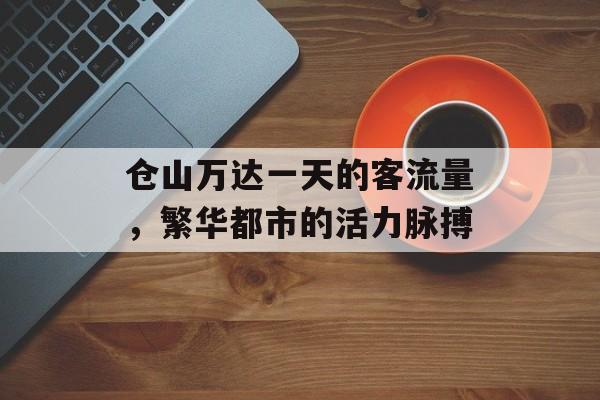 仓山万达一天的客流量,繁华都市的活力脉搏 仓山万达一天的客流量,繁华都市的活力脉搏