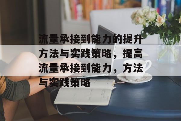 流量承接到能力的提升方法与实践策略,提高流量承接到能力,方法与实践策略 流量承接到能力的提升方法与实践策略,提高流量承接到能力,方法与实践策略