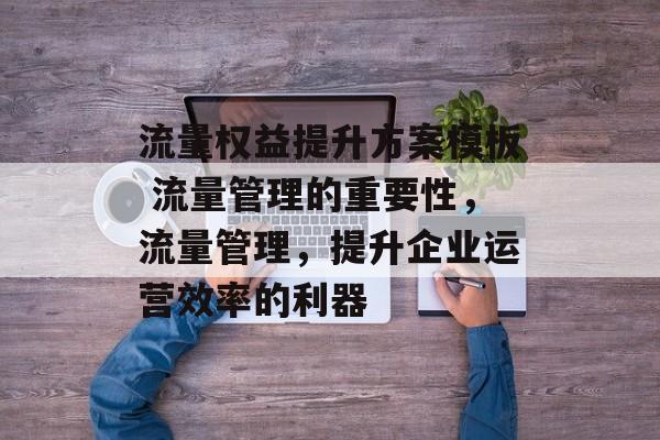 流量权益提升方案模板 流量管理的重要性,流量管理,提升企业运营效率的利器 流量权益提升方案模板 流量管理的重要性,流量管理,提升企业运营效率的利器
