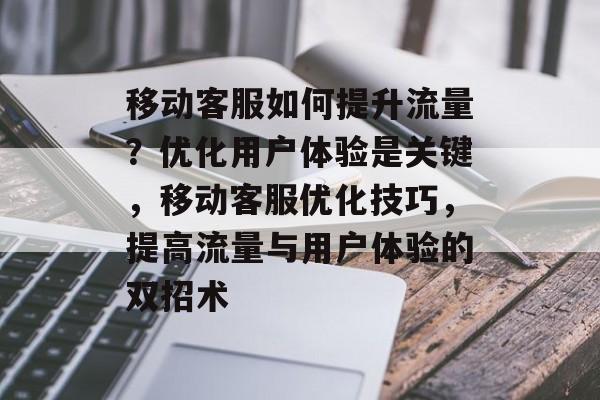 移动客服如何提升流量?优化用户体验是关键,移动客服优化技巧,提高流量与用户体验的双招术 移动客服如何提升流量?优化用户体验是关键,移动客服优化技巧,提高流量与用户体验的双招术