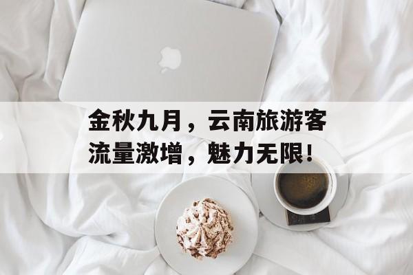 金秋九月,云南旅游客流量激增,魅力无限! 金秋九月,云南旅游客流量激增,魅力无限!