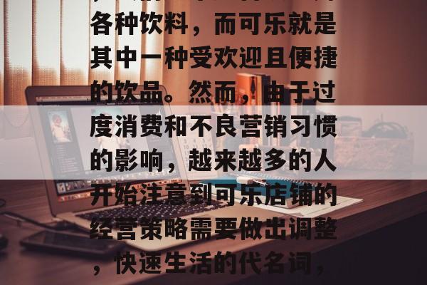 在快节奏的现代生活中,人们越来越喜欢饮用各种饮料,而可乐就是其中一种受欢迎且便捷的饮品。然而,由于过度消费和不良营销习惯的影响,越来越多的人开始注意到可乐店铺的经营策略需要做出调整,快速生活的代名词,可乐如何面对经营策略的调整 在快节奏的现代生活中,人们越来越喜欢饮用各种饮料,而可乐就是其中一种受欢迎且便捷的饮品。然而,由于过度消费和不良营销习惯的影响,越来越多的人开始注意到可乐店铺的经营策略需要做出调整,快速生活的代名词,可乐如何面对经营策略的调整