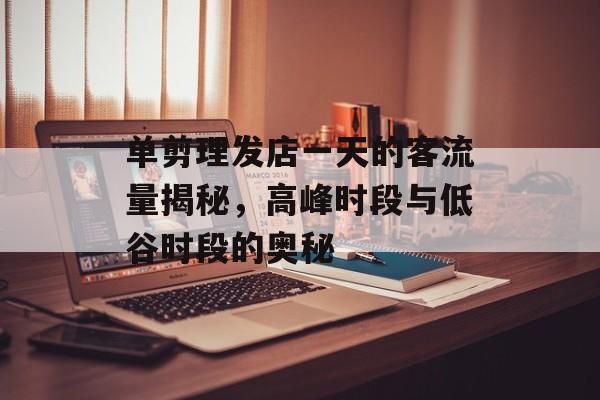 单剪理发店一天的客流量揭秘,高峰时段与低谷时段的奥秘 单剪理发店一天的客流量揭秘,高峰时段与低谷时段的奥秘