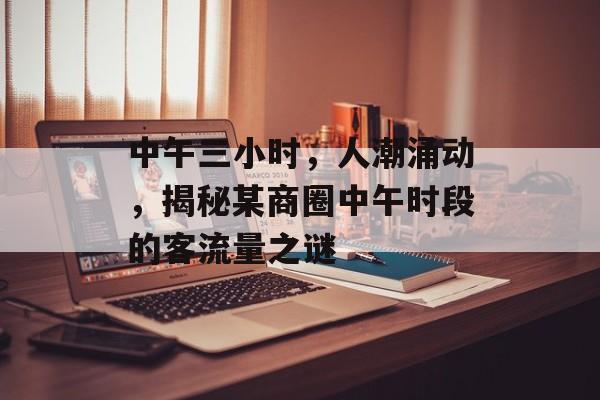 中午三小时,人潮涌动,揭秘某商圈中午时段的客流量之谜 中午三小时,人潮涌动,揭秘某商圈中午时段的客流量之谜