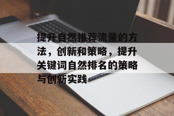 提升自然推荐流量的方法,创新和策略,提升关键词自然排名的策略与创新实践 提升自然推荐流量的方法,创新和策略,提升关键词自然排名的策略与创新实践
