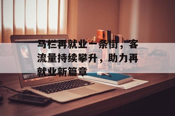 马栏再就业一条街,客流量持续攀升,助力再就业新篇章 马栏再就业一条街,客流量持续攀升,助力再就业新篇章