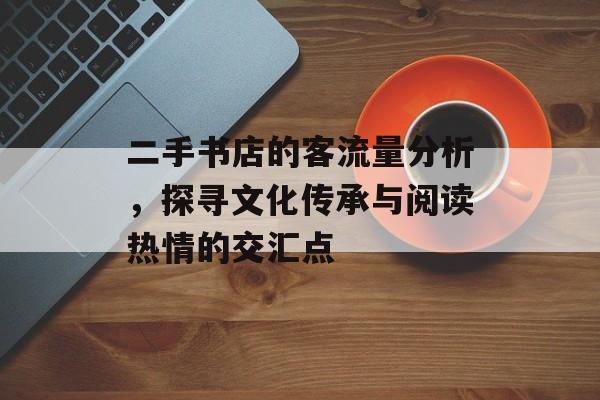 二手书店的客流量分析,探寻文化传承与阅读热情的交汇点 二手书店的客流量分析,探寻文化传承与阅读热情的交汇点