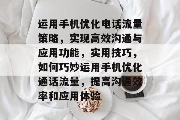 运用手机优化电话流量策略,实现高效沟通与应用功能,实用技巧,如何巧妙运用手机优化通话流量,提高沟通效率和应用体验 运用手机优化电话流量策略,实现高效沟通与应用功能,实用技巧,如何巧妙运用手机优化通话流量,提高沟通效率和应用体验