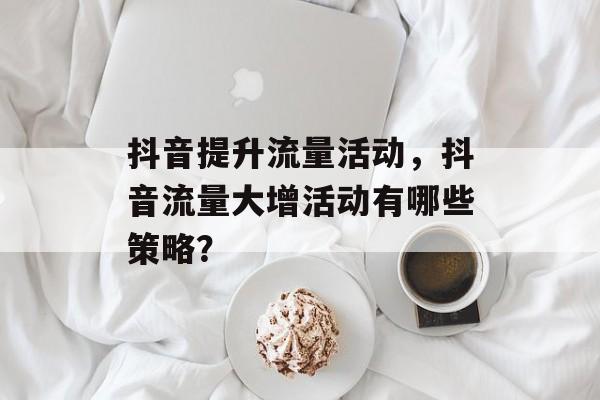 抖音提升流量活动,抖音流量大增活动有哪些策略? 抖音提升流量活动,抖音流量大增活动有哪些策略?