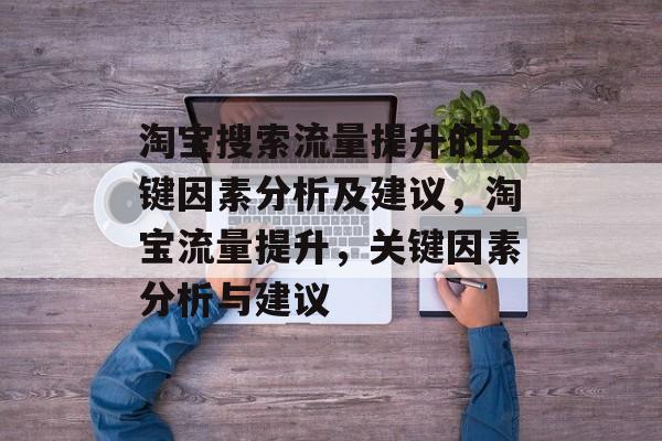 淘宝搜索流量提升的关键因素分析及建议,淘宝流量提升,关键因素分析与建议 淘宝搜索流量提升的关键因素分析及建议,淘宝流量提升,关键因素分析与建议