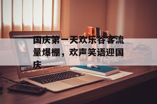 国庆第一天欢乐谷客流量爆棚,欢声笑语迎国庆 国庆第一天欢乐谷客流量爆棚,欢声笑语迎国庆