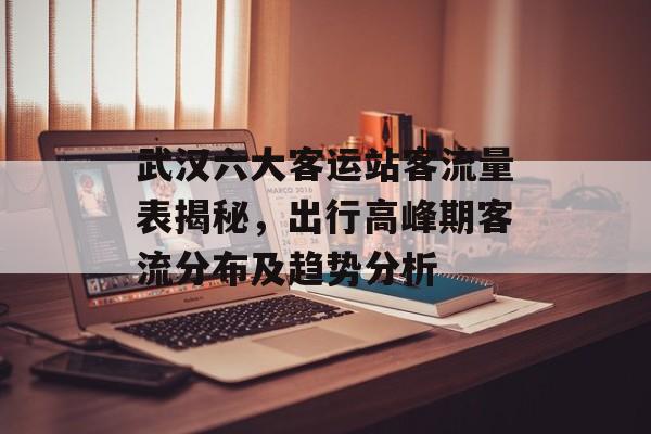 武汉六大客运站客流量表揭秘,出行高峰期客流分布及趋势分析 武汉六大客运站客流量表揭秘,出行高峰期客流分布及趋势分析