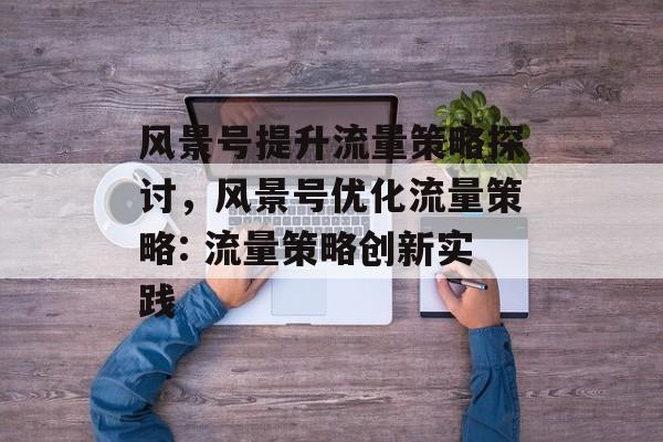 风景号提升流量策略探讨,风景号优化流量策略: 流量策略创新实践 风景号提升流量策略探讨,风景号优化流量策略: 流量策略创新实践