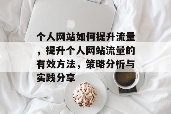 个人网站如何提升流量,提升个人网站流量的有效方法,策略分析与实践分享 个人网站如何提升流量,提升个人网站流量的有效方法,策略分析与实践分享