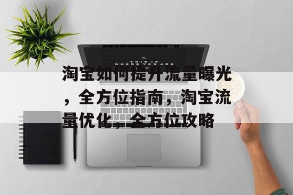 淘宝如何提升流量曝光，全方位指南，淘宝流量优化，全方位攻略