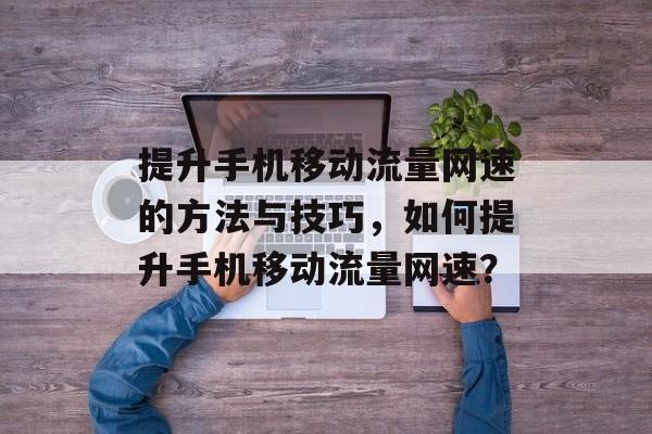 提升手机移动流量网速的方法与技巧,如何提升手机移动流量网速? 提升手机移动流量网速的方法与技巧,如何提升手机移动流量网速?