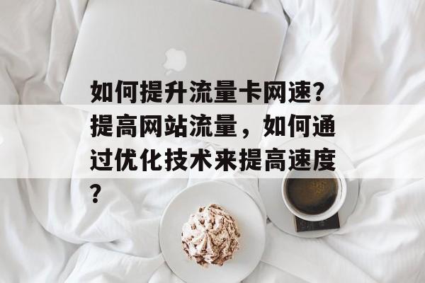 如何提升流量卡网速?提高网站流量,如何通过优化技术来提高速度? 如何提升流量卡网速?提高网站流量,如何通过优化技术来提高速度?