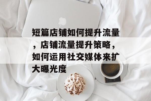 短篇店铺如何提升流量,店铺流量提升策略,如何运用社交媒体来扩大曝光度 短篇店铺如何提升流量,店铺流量提升策略,如何运用社交媒体来扩大曝光度
