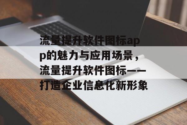 流量提升软件图标app的魅力与应用场景,流量提升软件图标——打造企业信息化新形象 流量提升软件图标app的魅力与应用场景,流量提升软件图标——打造企业信息化新形象