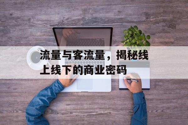 流量与客流量,揭秘线上线下的商业密码 流量与客流量,揭秘线上线下的商业密码