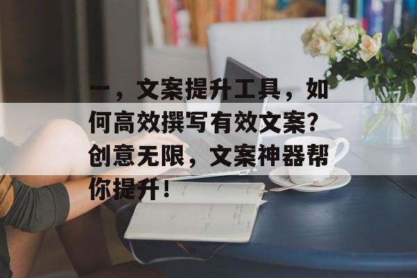 一,文案提升工具,如何高效撰写有效文案?创意无限,文案神器帮你提升! 一,文案提升工具,如何高效撰写有效文案?创意无限,文案神器帮你提升!