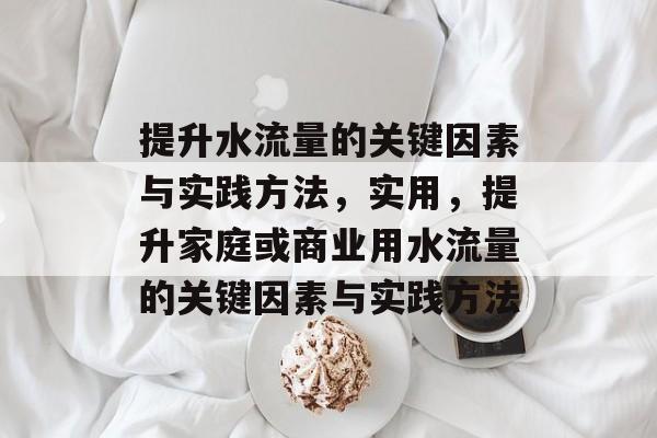 提升水流量的关键因素与实践方法,实用,提升家庭或商业用水流量的关键因素与实践方法 提升水流量的关键因素与实践方法,实用,提升家庭或商业用水流量的关键因素与实践方法
