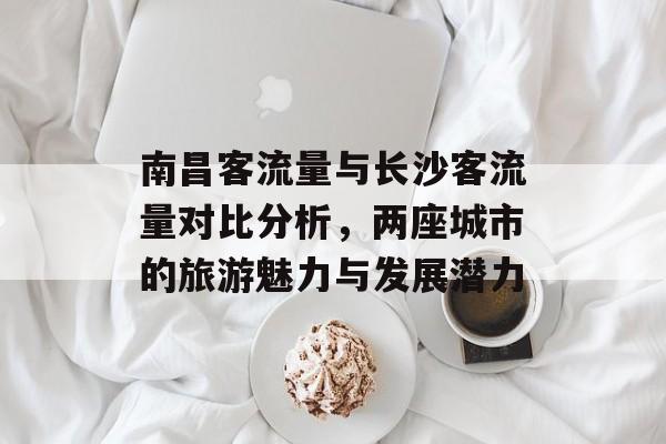 南昌客流量与长沙客流量对比分析,两座城市的旅游魅力与发展潜力 南昌客流量与长沙客流量对比分析,两座城市的旅游魅力与发展潜力