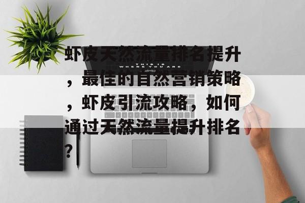虾皮天然流量排名提升,最佳的自然营销策略,虾皮引流攻略,如何通过天然流量提升排名? 虾皮天然流量排名提升,最佳的自然营销策略,虾皮引流攻略,如何通过天然流量提升排名?