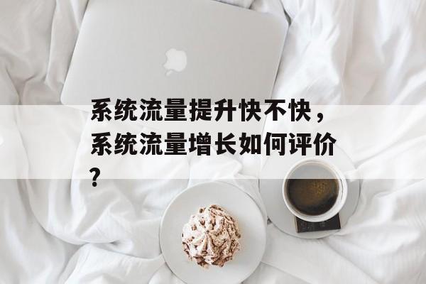 系统流量提升快不快,系统流量增长如何评价? 系统流量提升快不快,系统流量增长如何评价?