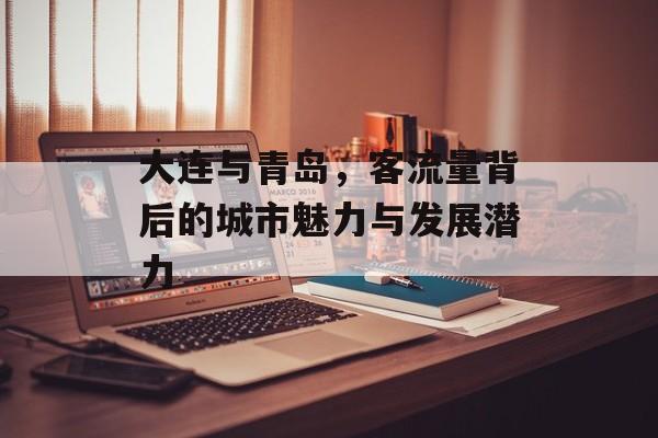 大连与青岛,客流量背后的城市魅力与发展潜力 大连与青岛,客流量背后的城市魅力与发展潜力