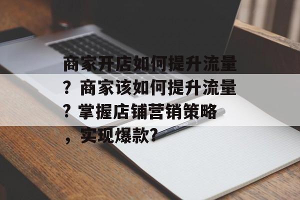 商家开店如何提升流量?商家该如何提升流量? 掌握店铺营销策略,实现爆款? 商家开店如何提升流量?商家该如何提升流量? 掌握店铺营销策略,实现爆款?