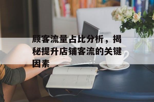 顾客流量占比分析，揭秘提升店铺客流的关键因素