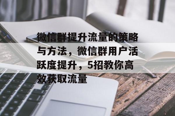 微信群提升流量的策略与方法,微信群用户活跃度提升,5招教你高效获取流量 微信群提升流量的策略与方法,微信群用户活跃度提升,5招教你高效获取流量