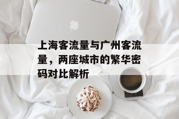 上海客流量与广州客流量,两座城市的繁华密码对比解析 上海客流量与广州客流量,两座城市的繁华密码对比解析