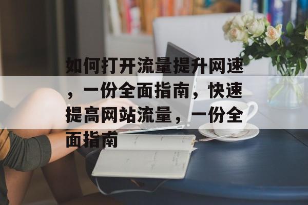 如何打开流量提升网速,一份全面指南,快速提高网站流量,一份全面指南 如何打开流量提升网速,一份全面指南,快速提高网站流量,一份全面指南