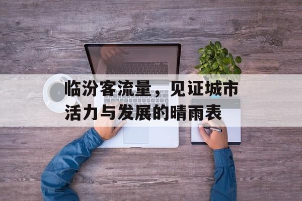 临汾客流量，见证城市活力与发展的晴雨表