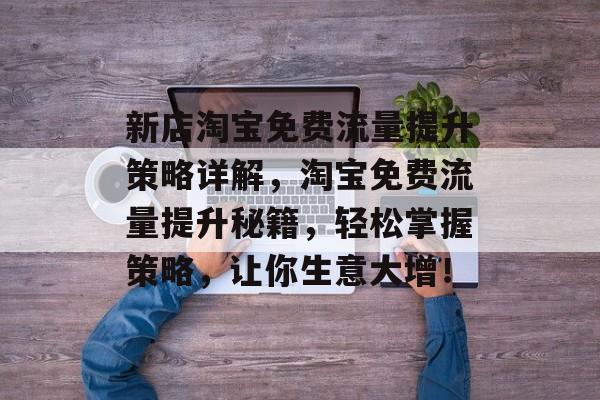 新店淘宝免费流量提升策略详解，淘宝免费流量提升秘籍，轻松掌握策略，让你生意大增！