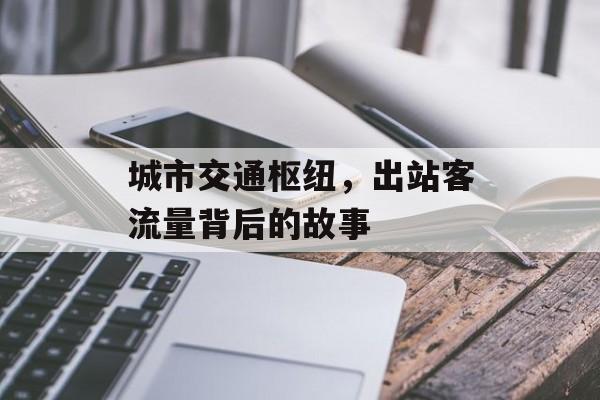 城市交通枢纽,出站客流量背后的故事 城市交通枢纽,出站客流量背后的故事
