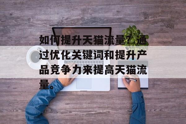 如何提升天猫流量?通过优化关键词和提升产品竞争力来提高天猫流量。 如何提升天猫流量?通过优化关键词和提升产品竞争力来提高天猫流量。