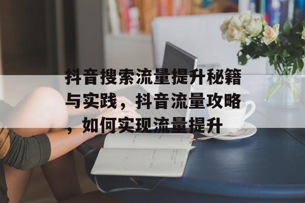 抖音搜索流量提升秘籍与实践,抖音流量攻略,如何实现流量提升 抖音搜索流量提升秘籍与实践,抖音流量攻略,如何实现流量提升