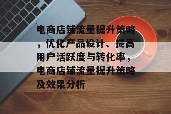 电商店铺流量提升策略,优化产品设计、提高用户活跃度与转化率,电商店铺流量提升策略及效果分析 电商店铺流量提升策略,优化产品设计、提高用户活跃度与转化率,电商店铺流量提升策略及效果分析